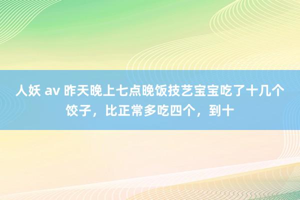人妖 av 昨天晚上七点晚饭技艺宝宝吃了十几个饺子,比正常多吃四个,到十