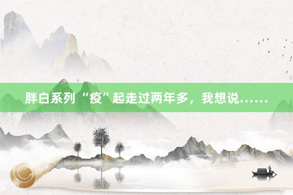 胖白系列 “疫”起走过两年多，我想说……