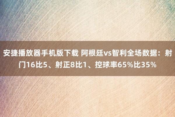 安捷播放器手机版下载 阿根廷vs智利全场数据：射门16比5、射正8比1、控球率65%比35%