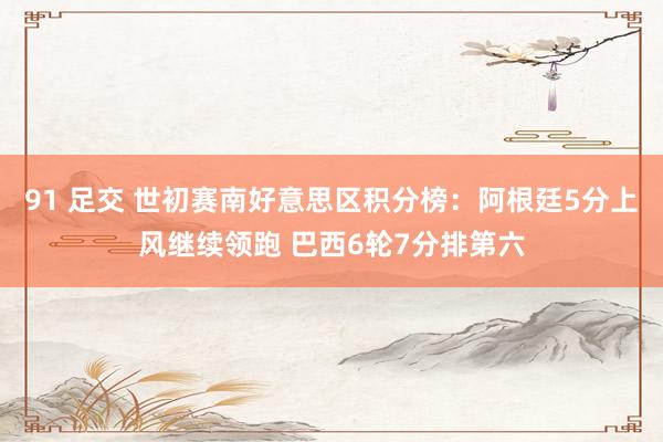 91 足交 世初赛南好意思区积分榜：阿根廷5分上风继续领跑 巴西6轮7分排第六