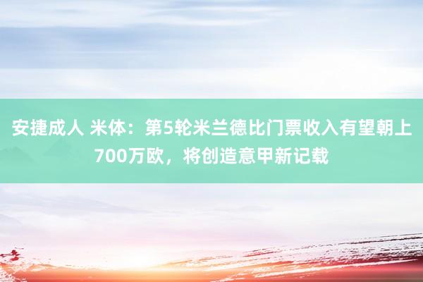 安捷成人 米体：第5轮米兰德比门票收入有望朝上700万欧，将创造意甲新记载