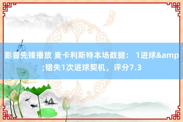 影音先锋播放 麦卡利斯特本场数据： 1进球&错失1次进球契机，评分7.3
