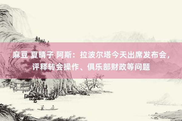 麻豆 夏晴子 阿斯：拉波尔塔今天出席发布会，评释转会操作、俱乐部财政等问题