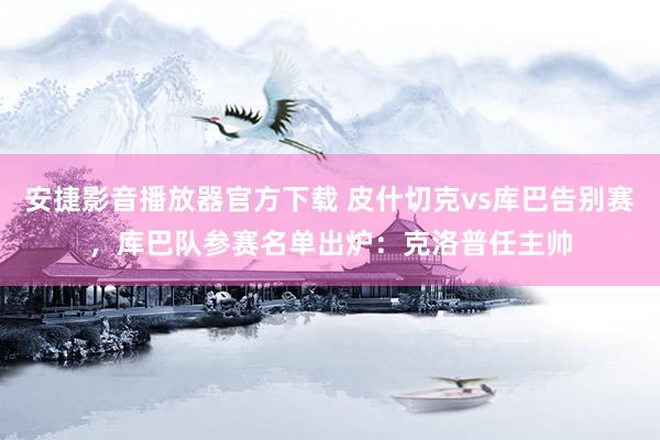 安捷影音播放器官方下载 皮什切克vs库巴告别赛，库巴队参赛名单出炉：克洛普任主帅