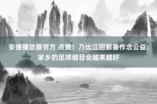 安捷播放器官方 点赞！乃比江回鄯善作念公益：家乡的足球细目会越来越好