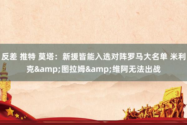 反差 推特 莫塔：新援皆能入选对阵罗马大名单 米利克&图拉姆&维阿无法出战