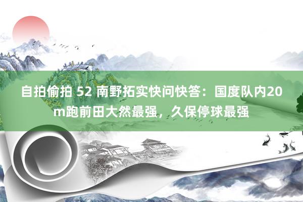自拍偷拍 52 南野拓实快问快答:国度队内20m跑前田大然最强,久保停球最强