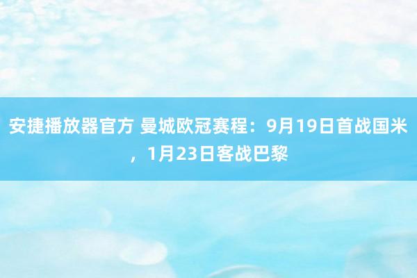 安捷播放器官方 曼城欧冠赛程：9月19日首战国米，1月23日客战巴黎