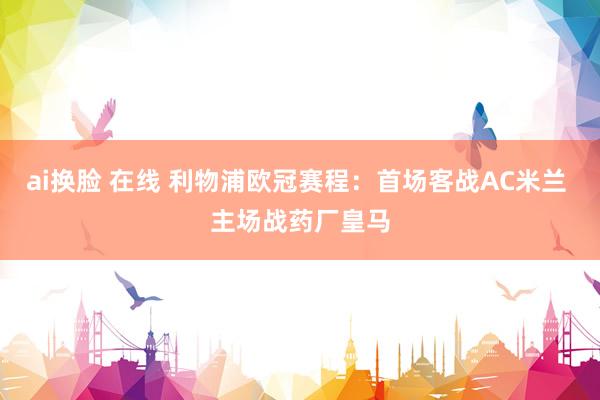 ai换脸 在线 利物浦欧冠赛程：首场客战AC米兰 主场战药厂皇马
