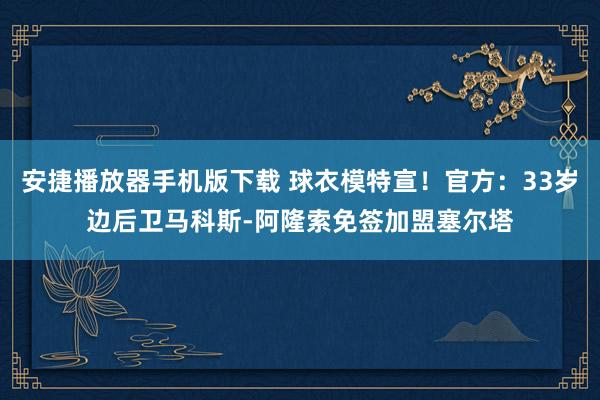 安捷播放器手机版下载 球衣模特宣！官方：33岁边后卫马科斯-阿隆索免签加盟塞尔塔