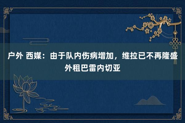户外 西媒：由于队内伤病增加，维拉已不再隆盛外租巴雷内切亚