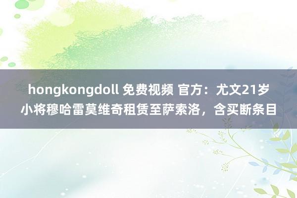 hongkongdoll 免费视频 官方：尤文21岁小将穆哈雷莫维奇租赁至萨索洛，含买断条目