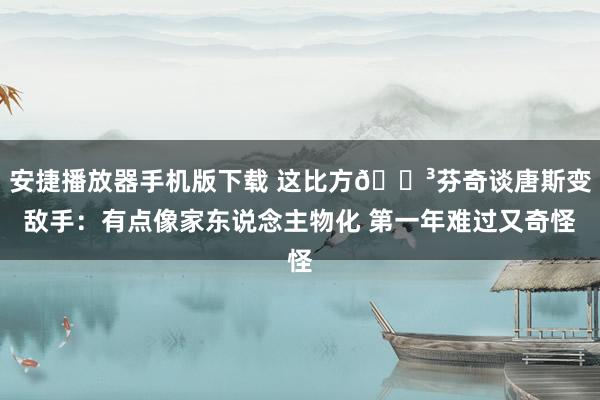 安捷播放器手机版下载 这比方😳芬奇谈唐斯变敌手：有点像家东说念主物化 第一年难过又奇怪