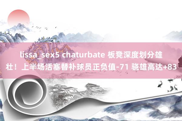 lissa_sex5 chaturbate 板凳深度划分雄壮！上半场活塞替补球员正负值-71 骁雄高达+83