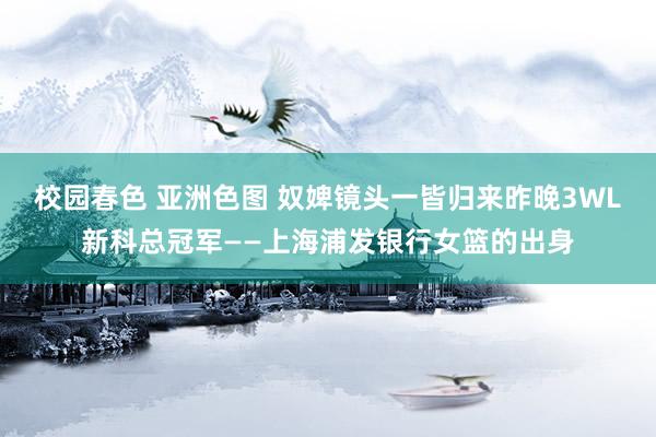 校园春色 亚洲色图 奴婢镜头一皆归来昨晚3WL新科总冠军——上海浦发银行女篮的出身
