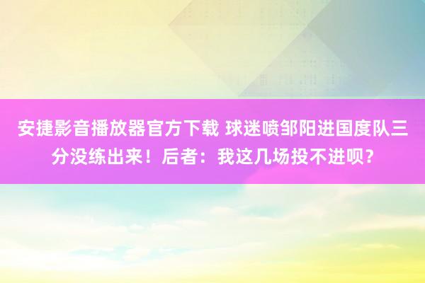 安捷影音播放器官方下载 球迷喷邹阳进国度队三分没练出来！后者：我这几场投不进呗？