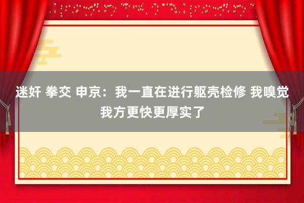 迷奸 拳交 申京：我一直在进行躯壳检修 我嗅觉我方更快更厚实了