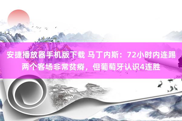 安捷播放器手机版下载 马丁内斯：72小时内连踢两个客场非常贫瘠，但葡萄牙认识4连胜