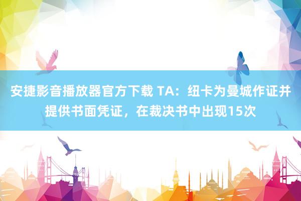 安捷影音播放器官方下载 TA：纽卡为曼城作证并提供书面凭证，在裁决书中出现15次