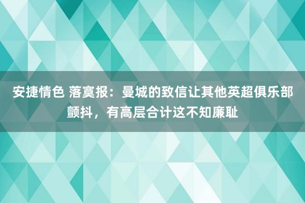 安捷情色 落寞报：曼城的致信让其他英超俱乐部颤抖，有高层合计这不知廉耻
