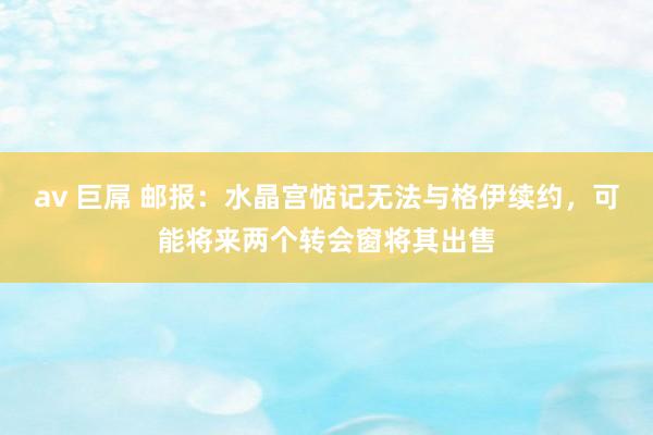 av 巨屌 邮报：水晶宫惦记无法与格伊续约，可能将来两个转会窗将其出售