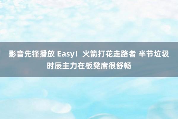 影音先锋播放 Easy！火箭打花走路者 半节垃圾时辰主力在板凳席很舒畅