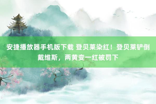 安捷播放器手机版下载 登贝莱染红！登贝莱铲倒戴维斯，两黄变一红被罚下