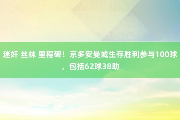 迷奸 丝袜 里程碑！京多安曼城生存胜利参与100球，包括62球38助