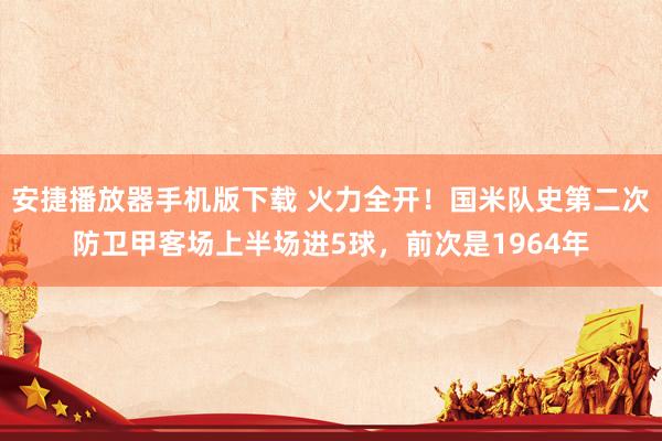 安捷播放器手机版下载 火力全开！国米队史第二次防卫甲客场上半场进5球，前次是1964年