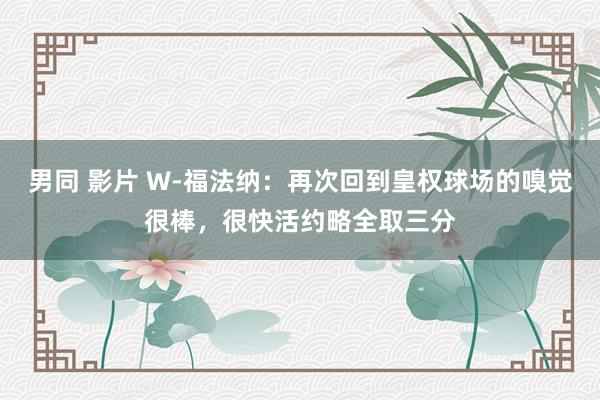 男同 影片 W-福法纳：再次回到皇权球场的嗅觉很棒，很快活约略全取三分