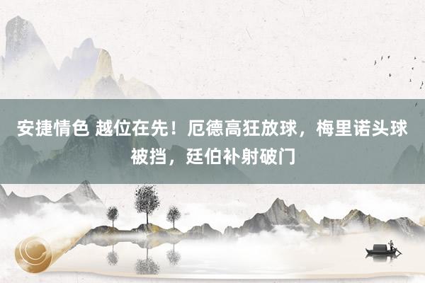 安捷情色 越位在先！厄德高狂放球，梅里诺头球被挡，廷伯补射破门