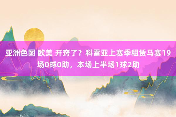 亚洲色图 欧美 开窍了？科雷亚上赛季租赁马赛19场0球0助，本场上半场1球2助