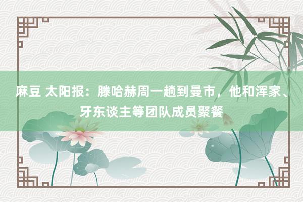 麻豆 太阳报：滕哈赫周一趟到曼市，他和浑家、牙东谈主等团队成员聚餐
