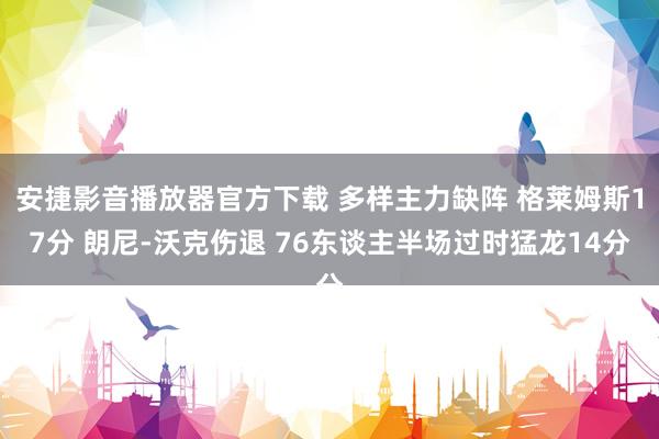 安捷影音播放器官方下载 多样主力缺阵 格莱姆斯17分 朗尼-沃克伤退 76东谈主半场过时猛龙14分