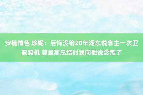 安捷情色 珍妮：后悔没给20年湖东说念主一次卫冕契机 莫里斯总结时我向他说念歉了