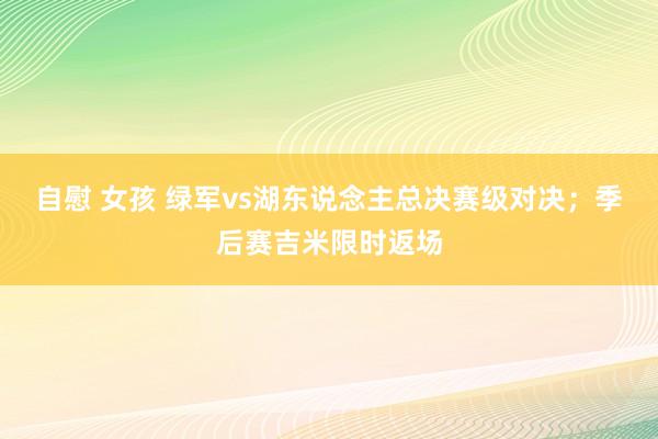 自慰 女孩 绿军vs湖东说念主总决赛级对决；季后赛吉米限时返场