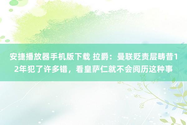 安捷播放器手机版下载 拉爵：曼联贬责层畴昔12年犯了许多错，看皇萨仁就不会阅历这种事
