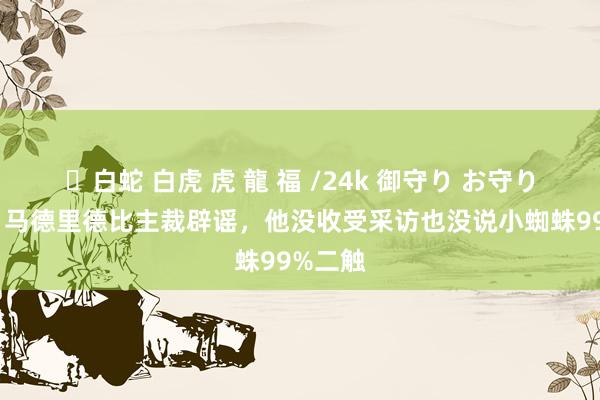 ✨白蛇 白虎 虎 龍 福 /24k 御守り お守り 科贝：马德里德比主裁辟谣，他没收受采访也没说小蜘蛛99%二触