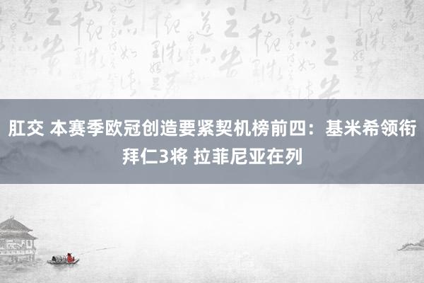 肛交 本赛季欧冠创造要紧契机榜前四：基米希领衔拜仁3将 拉菲尼亚在列
