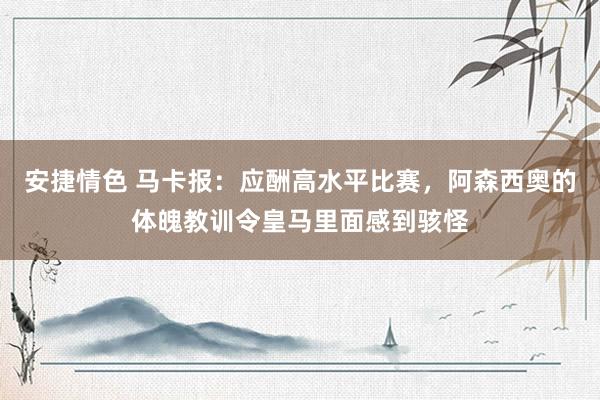 安捷情色 马卡报：应酬高水平比赛，阿森西奥的体魄教训令皇马里面感到骇怪