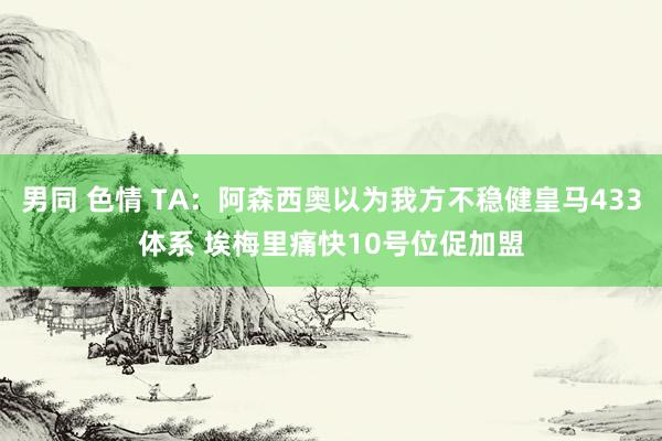 男同 色情 TA：阿森西奥以为我方不稳健皇马433体系 埃梅里痛快10号位促加盟