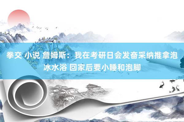 拳交 小说 詹姆斯：我在考研日会发奋采纳推拿泡冰水浴 回家后要小睡和泡脚