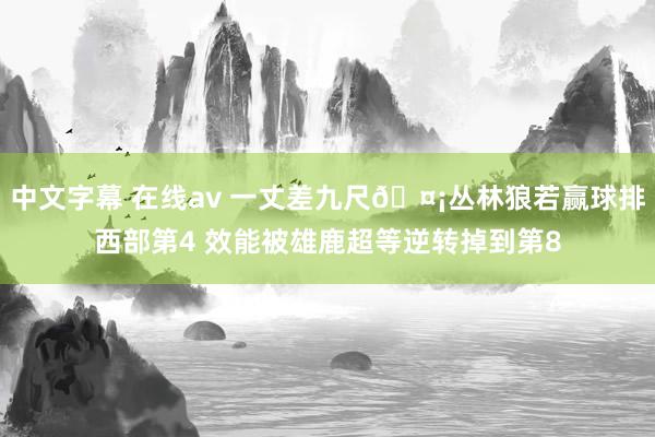 中文字幕 在线av 一丈差九尺🤡丛林狼若赢球排西部第4 效能被雄鹿超等逆转掉到第8