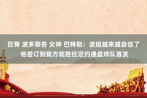巨臀 波多黎各 女神 巴特勒：波姐越来越自信了 他签订到我方能胜任定约通盘球队首发