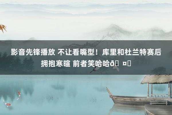 影音先锋播放 不让看嘴型！库里和杜兰特赛后拥抱寒暄 前者笑哈哈🤔