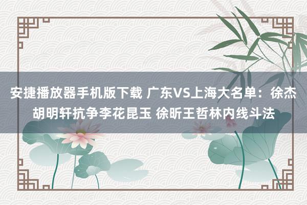 安捷播放器手机版下载 广东VS上海大名单：徐杰胡明轩抗争李花昆玉 徐昕王哲林内线斗法