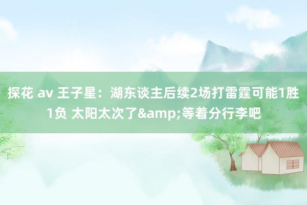 探花 av 王子星：湖东谈主后续2场打雷霆可能1胜1负 太阳太次了&等着分行李吧