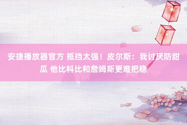 安捷播放器官方 抵挡太强！皮尔斯：我讨厌防甜瓜 他比科比和詹姆斯更难把稳