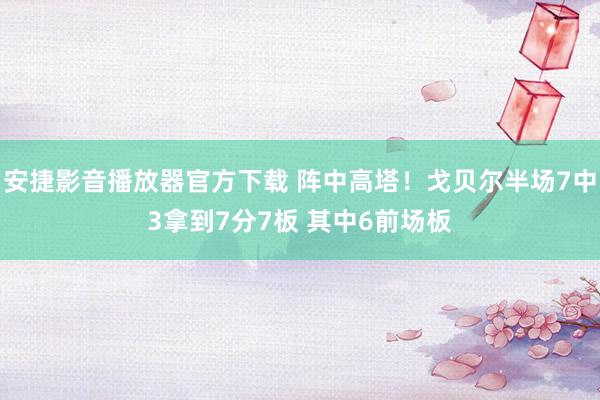 安捷影音播放器官方下载 阵中高塔！戈贝尔半场7中3拿到7分7板 其中6前场板
