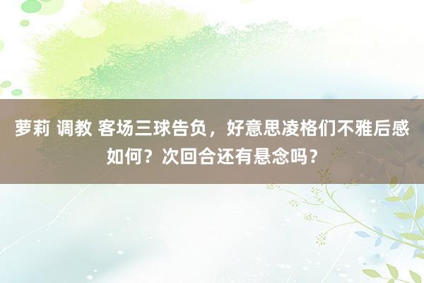萝莉 调教 客场三球告负，好意思凌格们不雅后感如何？次回合还有悬念吗？